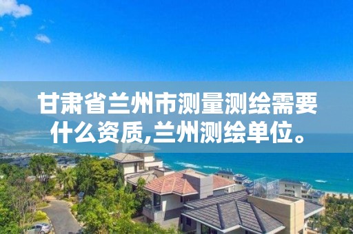 甘肃省兰州市测量测绘需要什么资质,兰州测绘单位。