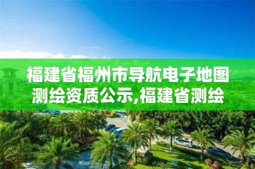 福建省福州市导航电子地图测绘资质公示,福建省测绘地理信息发展中心地址