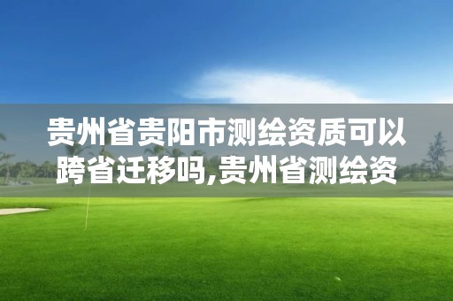 贵州省贵阳市测绘资质可以跨省迁移吗,贵州省测绘资质管理系统。