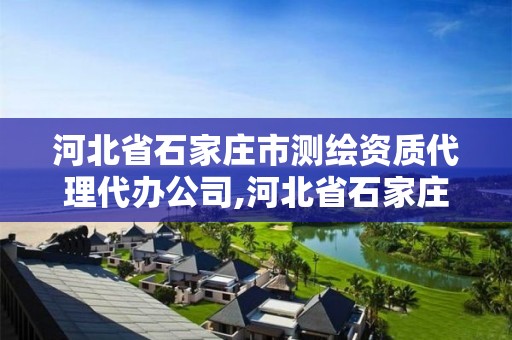 河北省石家庄市测绘资质代理代办公司,河北省石家庄市测绘资质代理代办公司有哪些