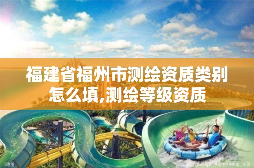 福建省福州市测绘资质类别怎么填,测绘等级资质