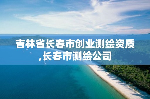 吉林省长春市创业测绘资质,长春市测绘公司