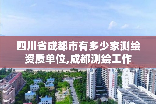 四川省成都市有多少家测绘资质单位,成都测绘工作