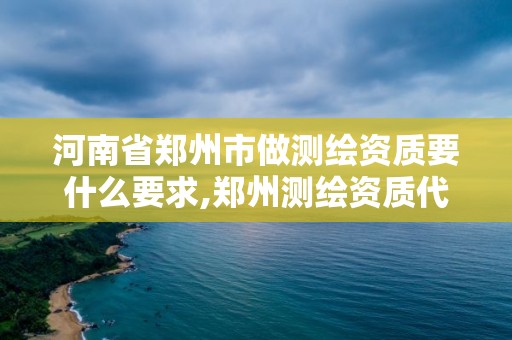 河南省郑州市做测绘资质要什么要求,郑州测绘资质代办。