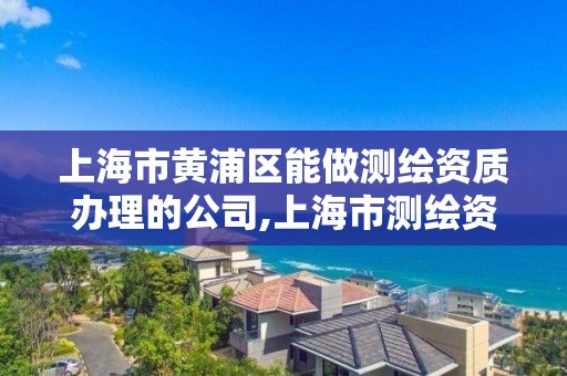 上海市黄浦区能做测绘资质办理的公司,上海市测绘资质单位名单