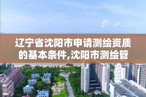 辽宁省沈阳市申请测绘资质的基本条件,沈阳市测绘管理办公室。