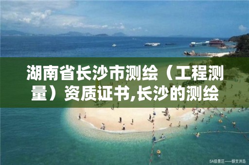 湖南省长沙市测绘（工程测量）资质证书,长沙的测绘公司排行。