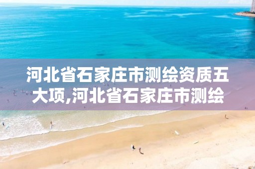 河北省石家庄市测绘资质五大项,河北省石家庄市测绘资质五大项目名单。