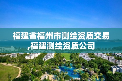 福建省福州市测绘资质交易,福建测绘资质公司