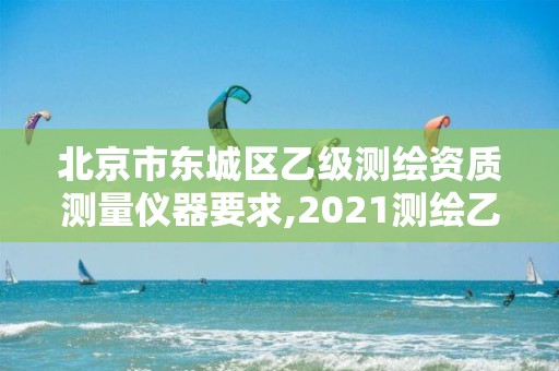 北京市东城区乙级测绘资质测量仪器要求,2021测绘乙级资质要求。