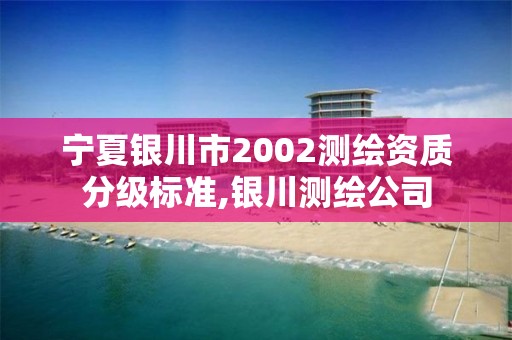 宁夏银川市2002测绘资质分级标准,银川测绘公司