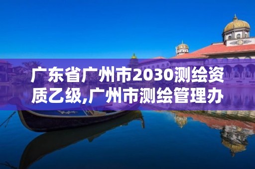 广东省广州市2030测绘资质乙级,广州市测绘管理办法