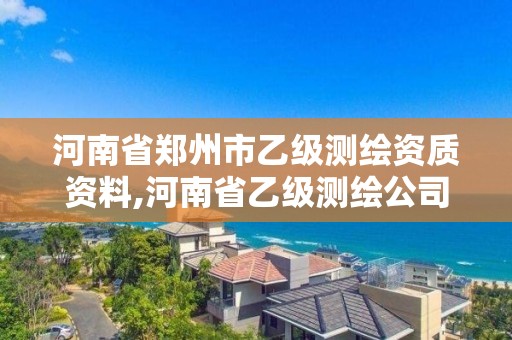 河南省郑州市乙级测绘资质资料,河南省乙级测绘公司有多少家