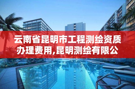 云南省昆明市工程测绘资质办理费用,昆明测绘有限公司