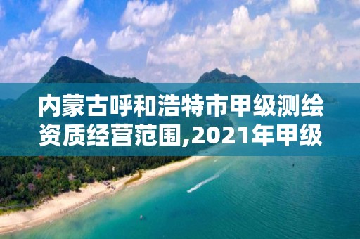 内蒙古呼和浩特市甲级测绘资质经营范围,2021年甲级测绘资质。