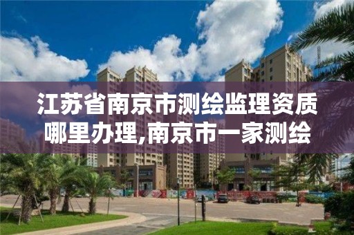 江苏省南京市测绘监理资质哪里办理,南京市一家测绘资质单位要使用