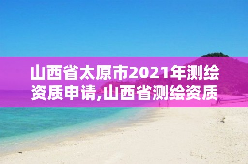 山西省太原市2021年测绘资质申请,山西省测绘资质延期公告