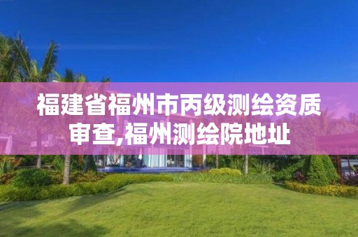 福建省福州市丙级测绘资质审查,福州测绘院地址