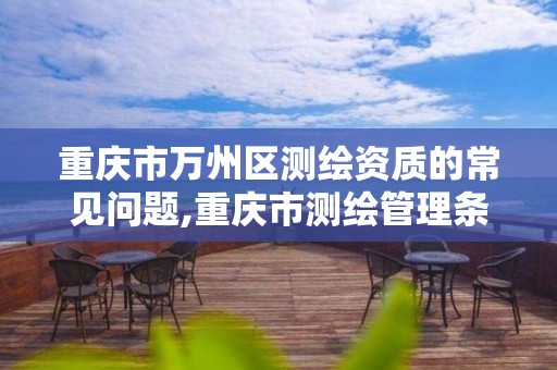 重庆市万州区测绘资质的常见问题,重庆市测绘管理条例。