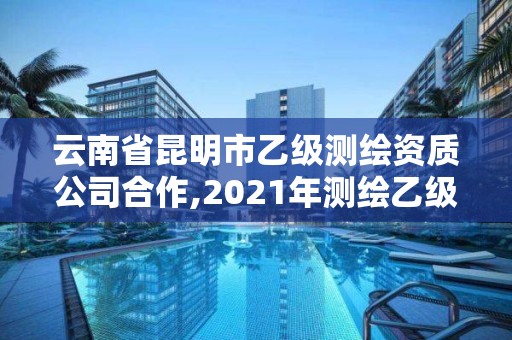 云南省昆明市乙级测绘资质公司合作,2021年测绘乙级资质