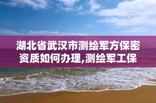 湖北省武汉市测绘军方保密资质如何办理,测绘军工保密资质