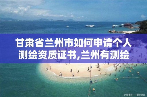 甘肃省兰州市如何申请个人测绘资质证书,兰州有测绘资质的公司有