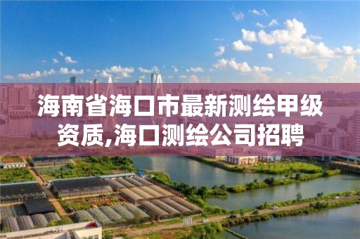 海南省海口市最新测绘甲级资质,海口测绘公司招聘