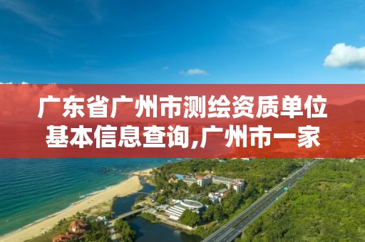 广东省广州市测绘资质单位基本信息查询,广州市一家测绘资质单位