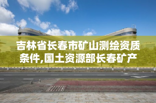 吉林省长春市矿山测绘资质条件,国土资源部长春矿产资源监督检测中心