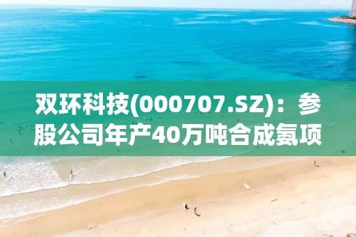 双环科技(000707.SZ)：参股公司年产40万吨合成氨项目开车