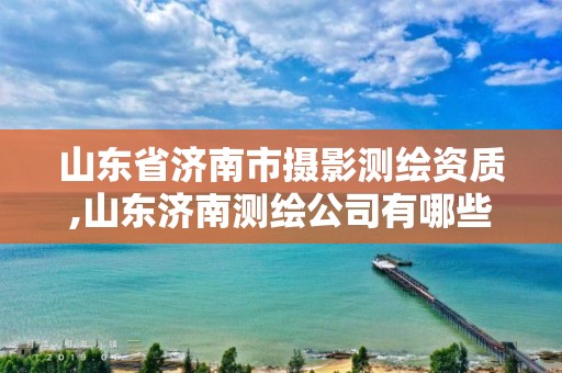 山东省济南市摄影测绘资质,山东济南测绘公司有哪些