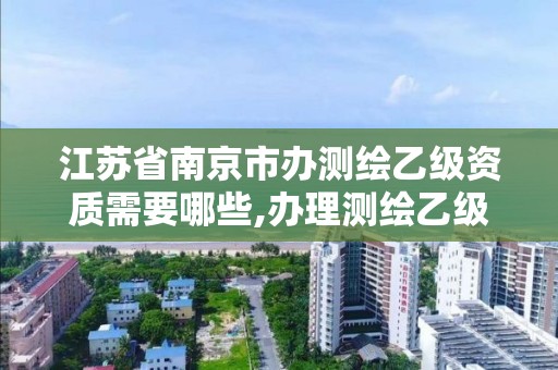 江苏省南京市办测绘乙级资质需要哪些,办理测绘乙级资质要求。