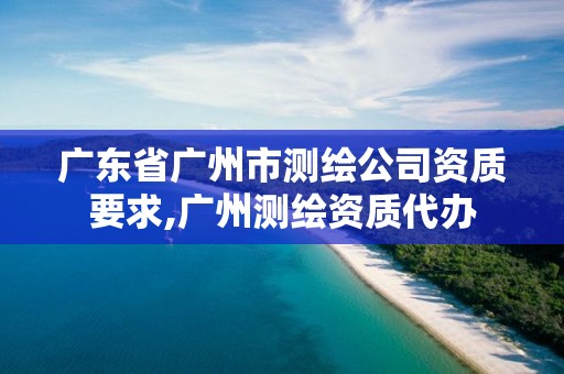 广东省广州市测绘公司资质要求,广州测绘资质代办