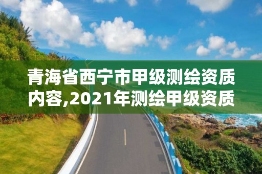 青海省西宁市甲级测绘资质内容,2021年测绘甲级资质申报条件