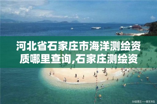 河北省石家庄市海洋测绘资质哪里查询,石家庄测绘资质代办