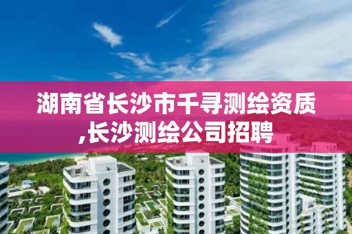 湖南省长沙市千寻测绘资质,长沙测绘公司招聘