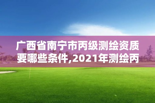 广西省南宁市丙级测绘资质要哪些条件,2021年测绘丙级资质申报条件