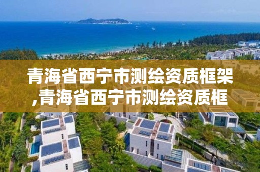 青海省西宁市测绘资质框架,青海省西宁市测绘资质框架公司名单