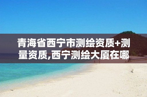 青海省西宁市测绘资质+测量资质,西宁测绘大厦在哪儿