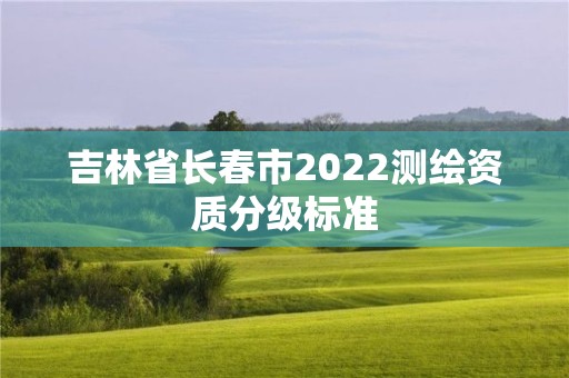 吉林省长春市2022测绘资质分级标准