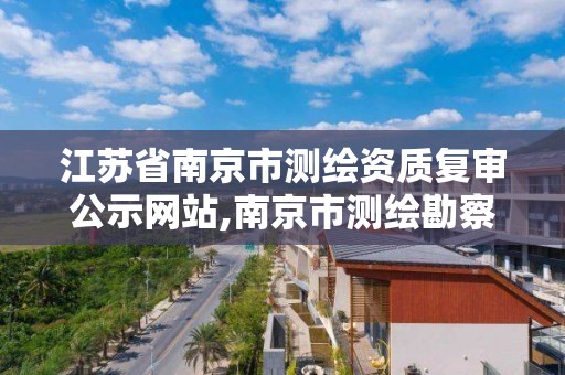 江苏省南京市测绘资质复审公示网站,南京市测绘勘察研究院股份有限公司