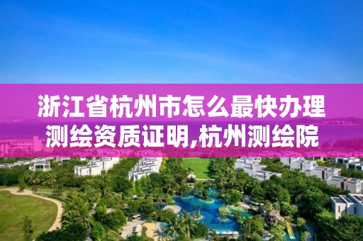 浙江省杭州市怎么最快办理测绘资质证明,杭州测绘院。