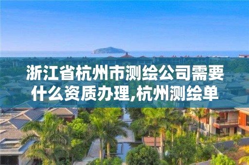 浙江省杭州市测绘公司需要什么资质办理,杭州测绘单位。