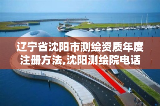 辽宁省沈阳市测绘资质年度注册方法,沈阳测绘院电话