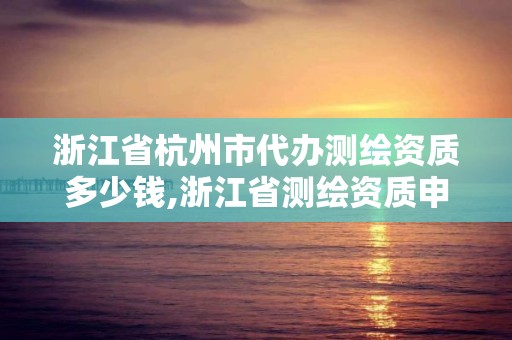 浙江省杭州市代办测绘资质多少钱,浙江省测绘资质申请需要什么条件。