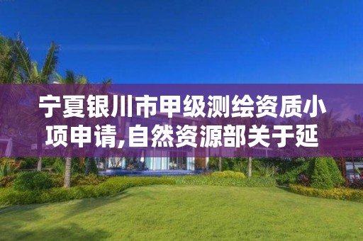 宁夏银川市甲级测绘资质小项申请,自然资源部关于延长甲级测绘资质证书有效期的公告