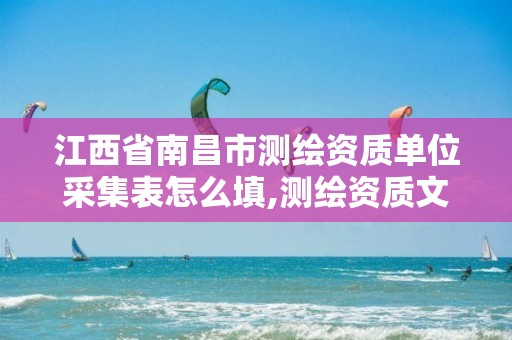 江西省南昌市测绘资质单位采集表怎么填,测绘资质文件。