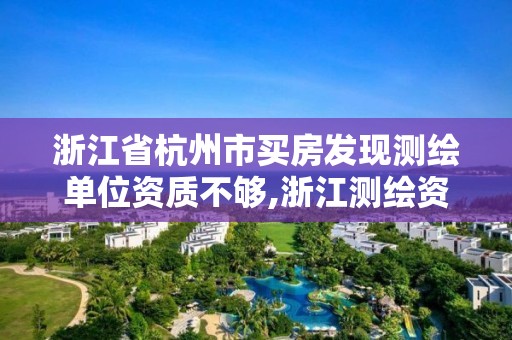 浙江省杭州市买房发现测绘单位资质不够,浙江测绘资质办理流程