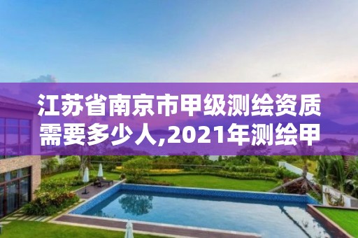 江苏省南京市甲级测绘资质需要多少人,2021年测绘甲级资质申报条件。