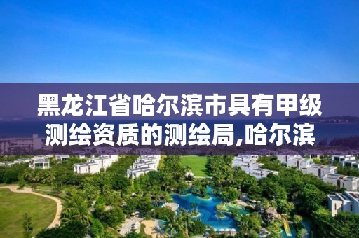 黑龙江省哈尔滨市具有甲级测绘资质的测绘局,哈尔滨测绘局怎么样